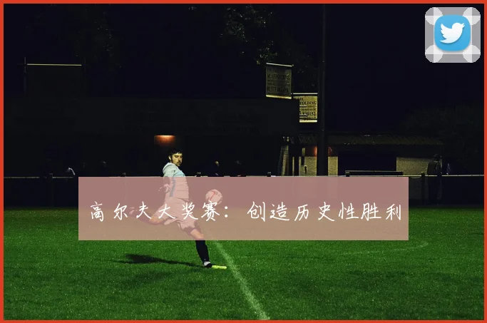 高尔夫大奖赛：创造历史性胜利