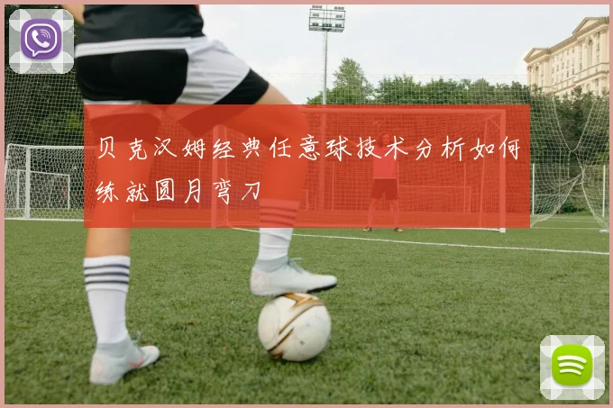 贝克汉姆经典任意球技术分析如何练就圆月弯刀