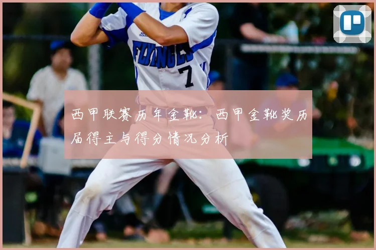 西甲联赛历年金靴:西甲金靴奖历届得主与得分情况分析