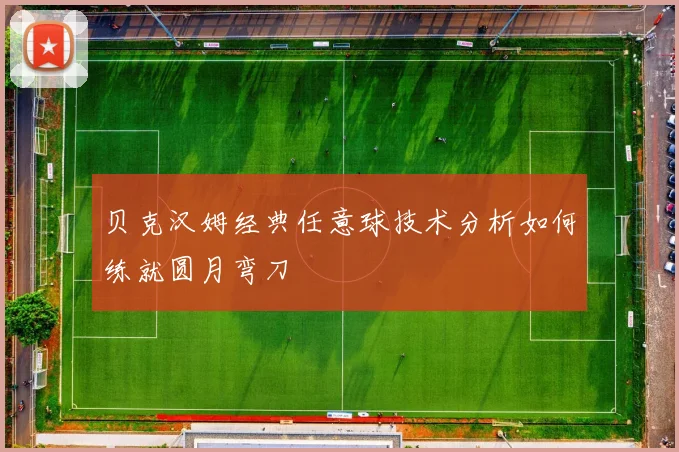 贝克汉姆经典任意球技术分析如何练就圆月弯刀