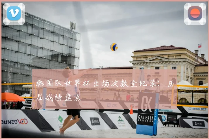 韩国队世界杯出场次数全纪录：历届战绩盘点