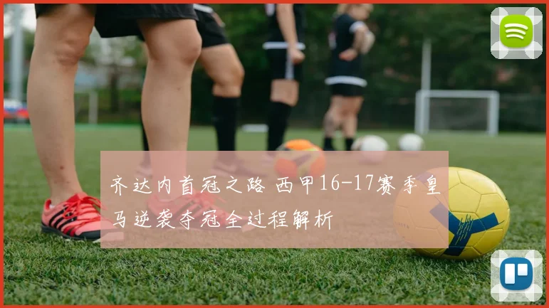 齐达内首冠之路 西甲16-17赛季皇马逆袭夺冠全过程解析