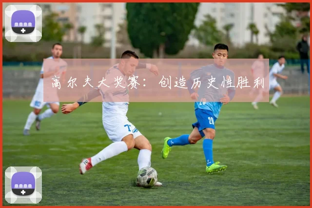 高尔夫大奖赛：创造历史性胜利