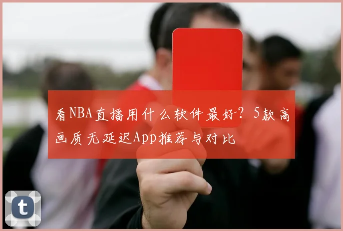 看NBA直播用什么软件最好?5款高画质无延迟App推荐与对比