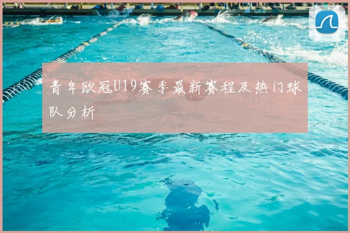 青年欧冠U19赛季最新赛程及热门球队分析