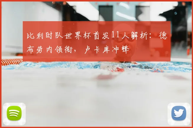 比利时队世界杯首发11人解析：德布劳内领衔，卢卡库冲锋